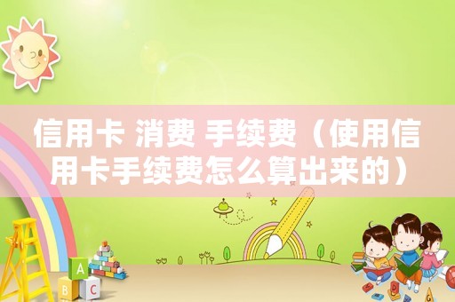 信用卡 消費 手續費（使用信用卡手續費怎么算出來的）