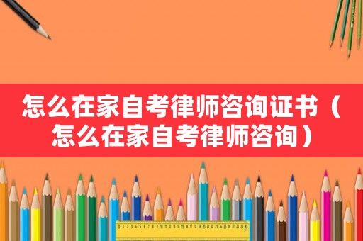 怎么在家自考律師咨詢證書（怎么在家自考律師咨詢）