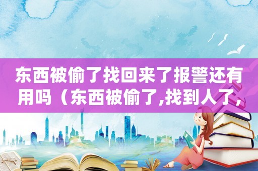 東西被偷了找回來了報警還有用嗎（東西被偷了,找到人了,怎么處理）