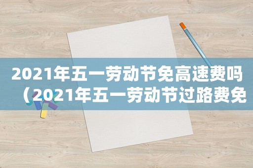 2021年五一勞動節免高速費嗎（2021年五一勞動節過路費免幾天）