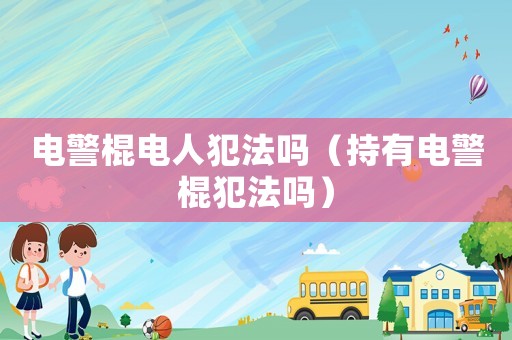 電警棍電人犯法嗎（持有電警棍犯法嗎）