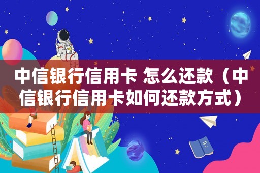 中信銀行信用卡 怎么還款（中信銀行信用卡如何還款方式）
