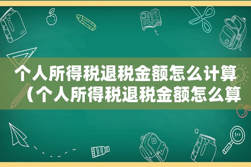 個人所得稅退稅金額怎么計算（個人所得稅退稅金額怎么算的）