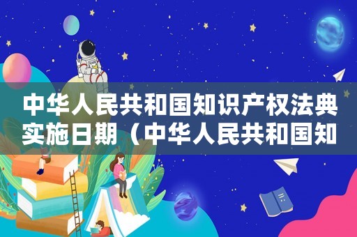 中華人民共和國(guó)知識(shí)產(chǎn)權(quán)法典實(shí)施日期（中華人民共和國(guó)知識(shí)產(chǎn)權(quán)法典）