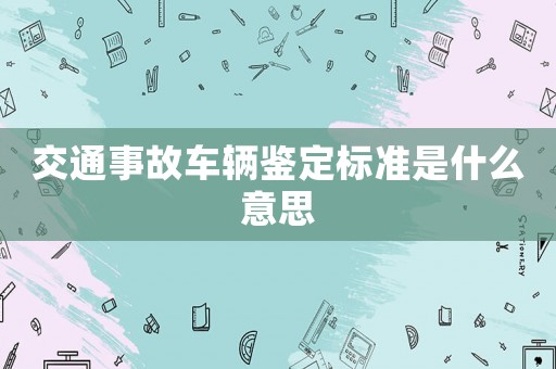 交通事故車輛鑒定標準是什么意思