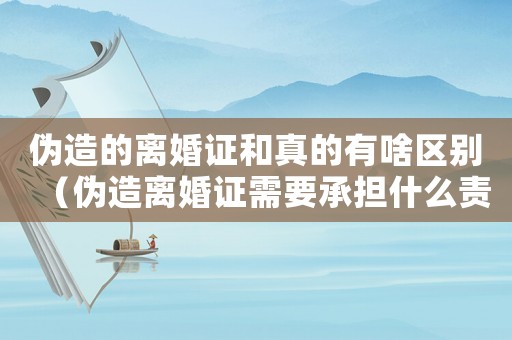 偽造的離婚證和真的有啥區(qū)別（偽造離婚證需要承擔(dān)什么責(zé)任）
