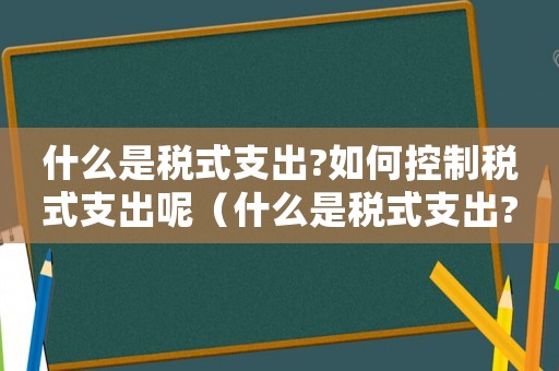 什么是稅式支出?如何控制稅式支出呢（什么是稅式支出?如何控制稅式支出?）