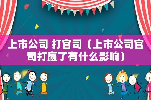 上市公司 打官司（上市公司官司打贏了有什么影響）
