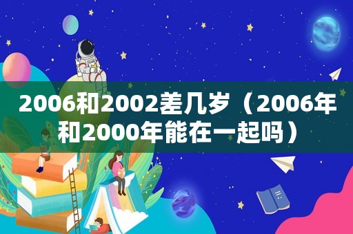 2006和2002差幾歲（2006年和2000年能在一起嗎）