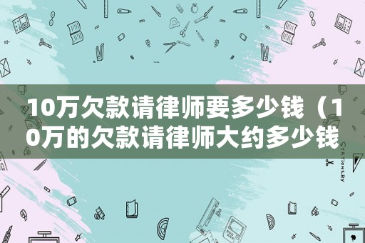 10萬欠款請律師要多少錢（10萬的欠款請律師大約多少錢呢）