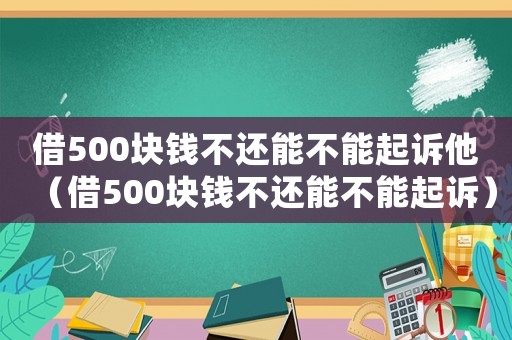 借500塊錢不還能不能起訴他（借500塊錢不還能不能起訴）