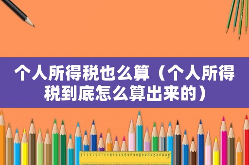 個人所得稅也么算（個人所得稅到底怎么算出來的）