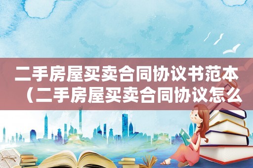二手房屋買賣合同協議書范本（二手房屋買賣合同協議怎么填寫）