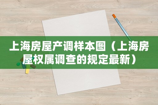 上海房屋產(chǎn)調(diào)樣本圖（上海房屋權(quán)屬調(diào)查的規(guī)定最新）