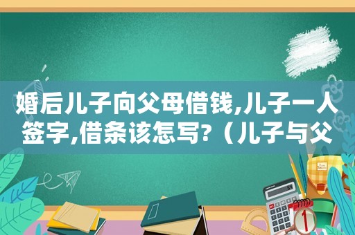 婚后兒子向父母借錢(qián),兒子一人簽字,借條該怎寫(xiě)?（兒子與父母間的借條兒媳需要償還嗎）