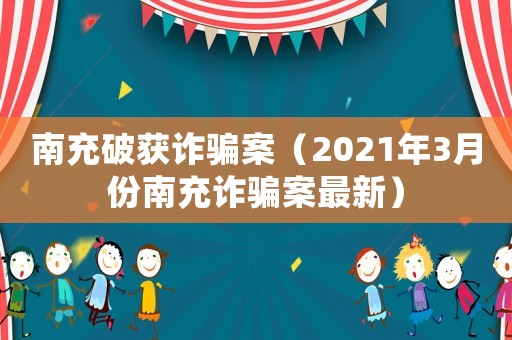 南充破獲詐騙案（2021年3月份南充詐騙案最新）