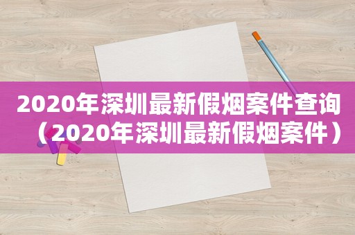 2020年深圳最新假煙案件查詢（2020年深圳最新假煙案件）