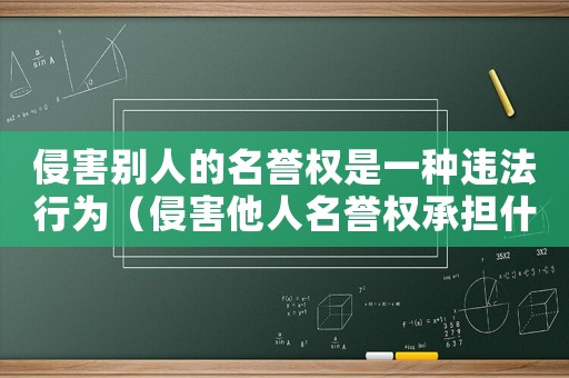 侵害別人的名譽權是一種違法行為（侵害他人名譽權承擔什么民事責任）
