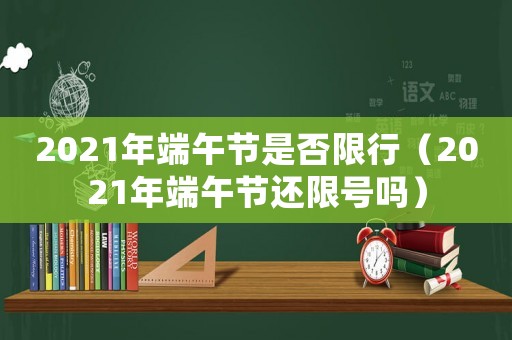 2021年端午節(jié)是否限行（2021年端午節(jié)還限號嗎）