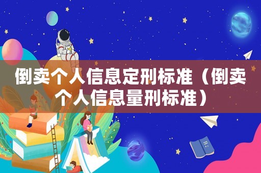 倒賣個人信息定刑標(biāo)準(zhǔn)（倒賣個人信息量刑標(biāo)準(zhǔn)）