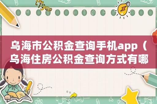 烏海市公積金查詢手機app（烏海住房公積金查詢方式有哪些呢）