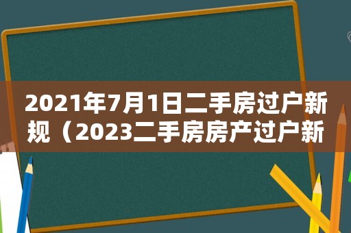 2021年7月1日二手房過戶新規(guī)（2023二手房房產(chǎn)過戶新政策是什么）