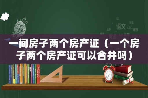 一間房子兩個房產證（一個房子兩個房產證可以合并嗎）