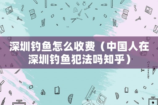 深圳釣魚怎么收費（中國人在深圳釣魚犯法嗎知乎）