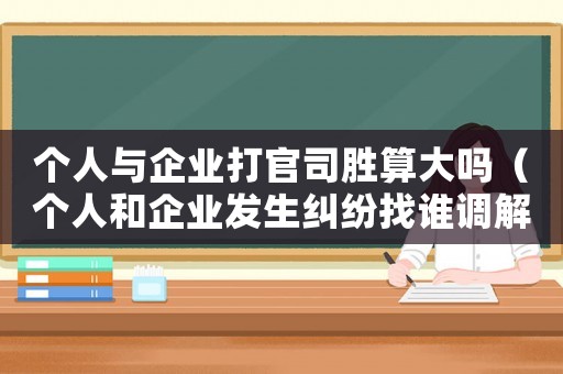 個人與企業(yè)打官司勝算大嗎（個人和企業(yè)發(fā)生糾紛找誰調(diào)解）