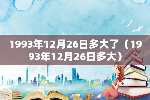 1993年12月26日多大了（1993年12月26日多大）