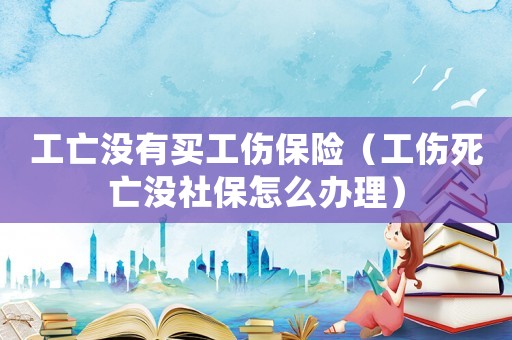 工亡沒(méi)有買(mǎi)工傷保險(xiǎn)（工傷死亡沒(méi)社保怎么辦理）
