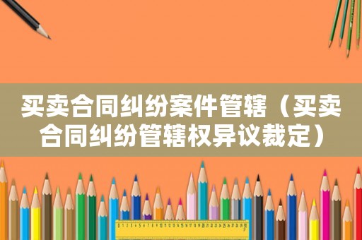 買賣合同糾紛案件管轄（買賣合同糾紛管轄權異議裁定）