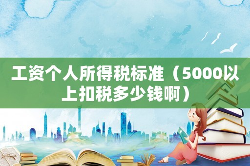 工資個人所得稅標準（5000以上扣稅多少錢啊）