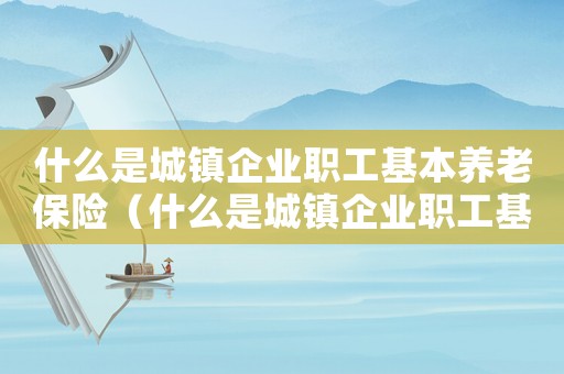 什么是城鎮企業職工基本養老保險（什么是城鎮企業職工基本養老保險）
