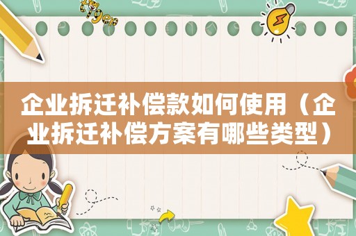 企業(yè)拆遷補(bǔ)償款如何使用（企業(yè)拆遷補(bǔ)償方案有哪些類型）