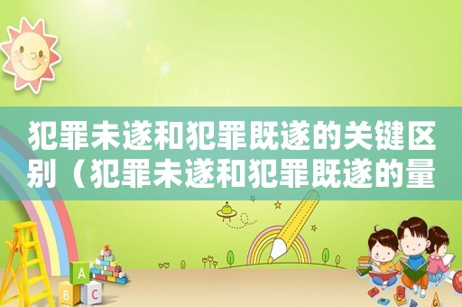 犯罪未遂和犯罪既遂的關鍵區別（犯罪未遂和犯罪既遂的量刑）