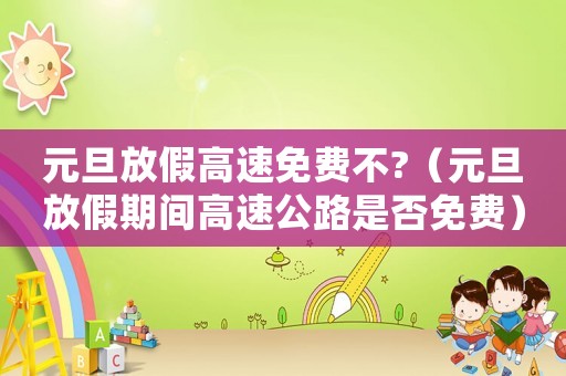 元旦放假高速免費不?（元旦放假期間高速公路是否免費）