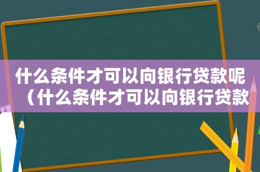 什么條件才可以向銀行貸款呢（什么條件才可以向銀行貸款呢）
