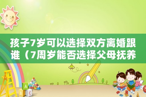 孩子7歲可以選擇雙方離婚跟誰（7周歲能否選擇父母撫養權）