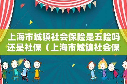 上海市城鎮社會保險是五險嗎還是社保（上海市城鎮社會保險是五險嗎）