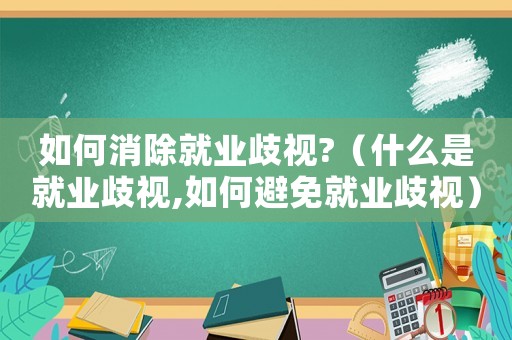 如何消除就業歧視?（什么是就業歧視,如何避免就業歧視）