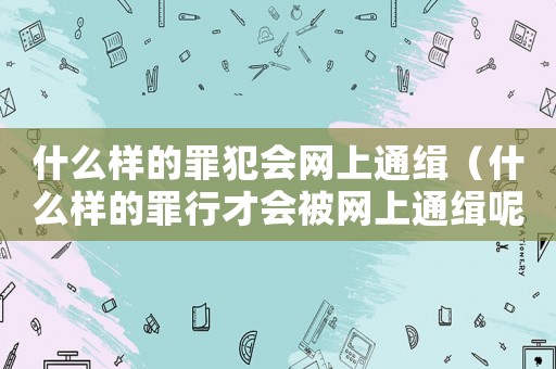 什么樣的罪犯會網上通緝（什么樣的罪行才會被網上通緝呢）