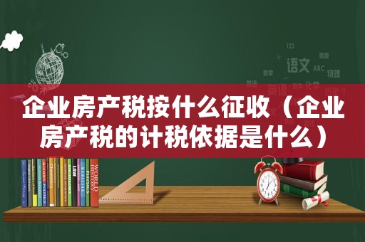 企業房產稅按什么征收（企業房產稅的計稅依據是什么）