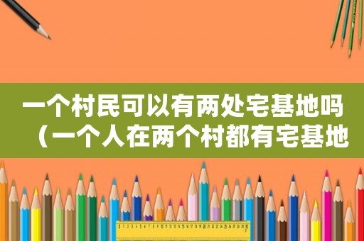 一個村民可以有兩處宅基地嗎（一個人在兩個村都有宅基地）