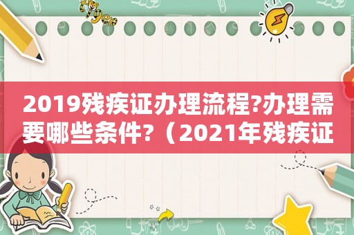 2019殘疾證辦理流程?辦理需要哪些條件?（2021年殘疾證辦理標準）