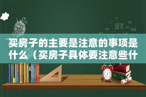 買房子的主要是注意的事項是什么（買房子具體要注意些什么問題和問題）