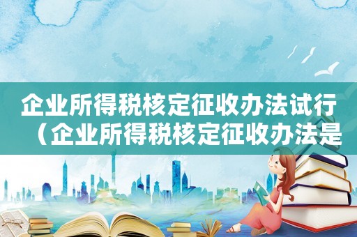企業(yè)所得稅核定征收辦法試行（企業(yè)所得稅核定征收辦法是怎樣的規(guī)定）