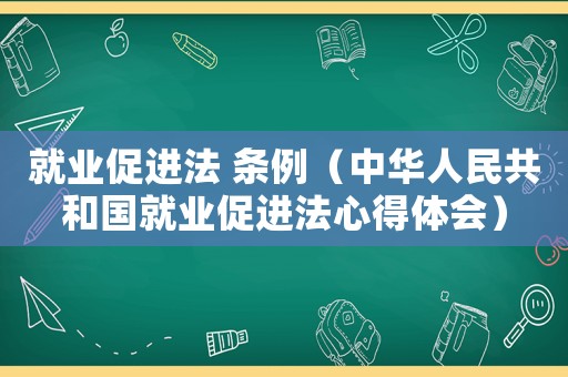 就業(yè)促進(jìn)法 條例（中華人民共和國(guó)就業(yè)促進(jìn)法心得體會(huì)）