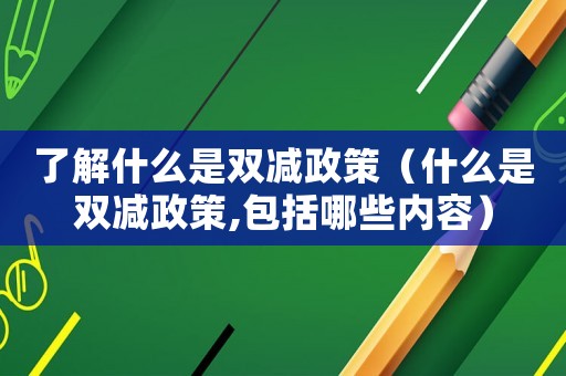 了解什么是雙減政策（什么是雙減政策,包括哪些內(nèi)容）