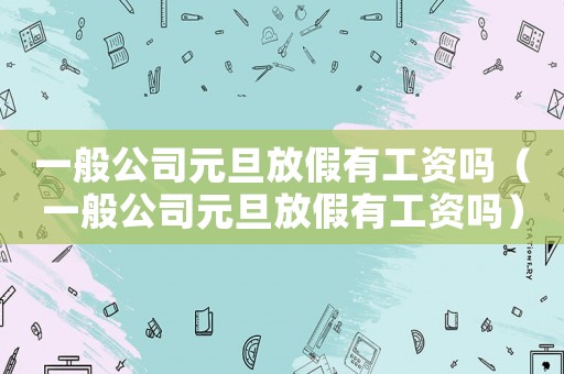一般公司元旦放假有工資嗎（一般公司元旦放假有工資嗎）